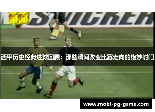西甲历史经典进球回顾：那些瞬间改变比赛走向的绝妙射门
