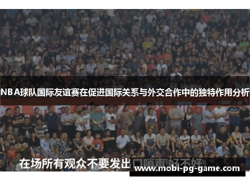 NBA球队国际友谊赛在促进国际关系与外交合作中的独特作用分析