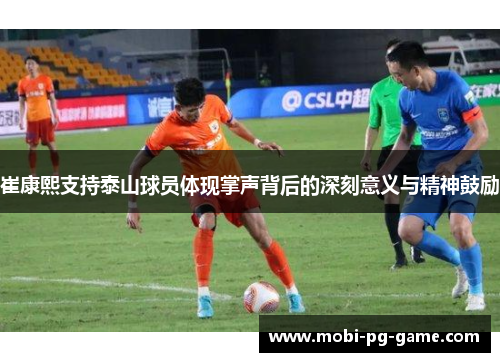 崔康熙支持泰山球员体现掌声背后的深刻意义与精神鼓励