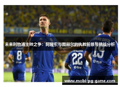 未来利物浦主帅之争：阿隆索与图赫尔的执教前景与挑战分析