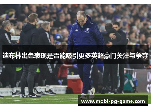 迪布林出色表现是否能吸引更多英超豪门关注与争夺