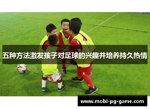 五种方法激发孩子对足球的兴趣并培养持久热情