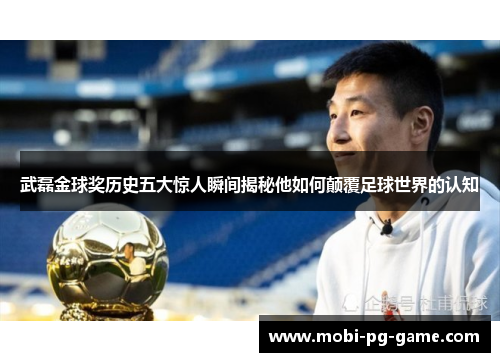 武磊金球奖历史五大惊人瞬间揭秘他如何颠覆足球世界的认知