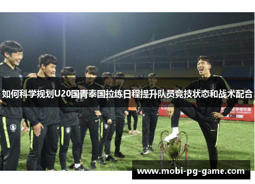 如何科学规划U20国青泰国拉练日程提升队员竞技状态和战术配合
