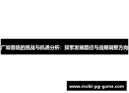 广厦面临的挑战与机遇分析：探索发展路径与战略调整方向