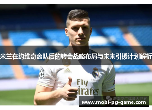 米兰在约维奇离队后的转会战略布局与未来引援计划解析