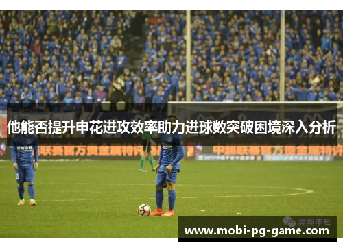 他能否提升申花进攻效率助力进球数突破困境深入分析