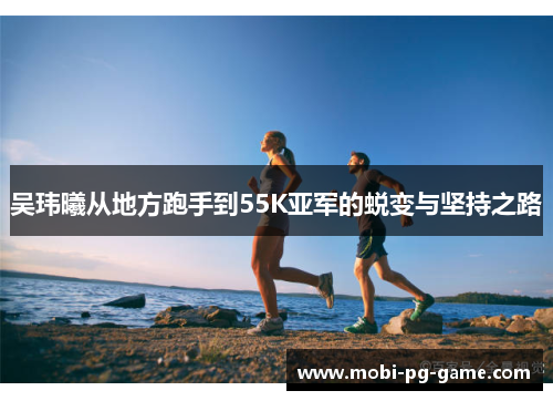 吴玮曦从地方跑手到55K亚军的蜕变与坚持之路