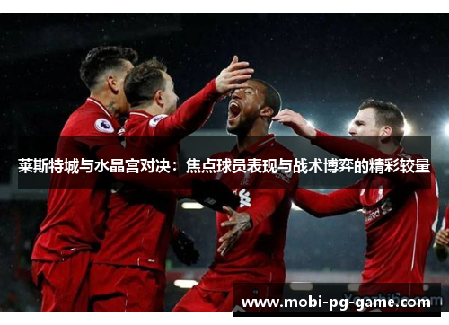 莱斯特城与水晶宫对决：焦点球员表现与战术博弈的精彩较量