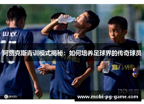 阿贾克斯青训模式揭秘：如何培养足球界的传奇球员
