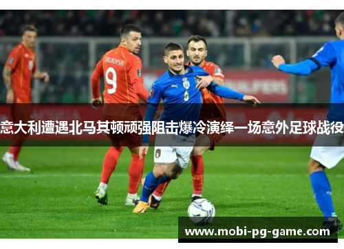 意大利遭遇北马其顿顽强阻击爆冷演绎一场意外足球战役