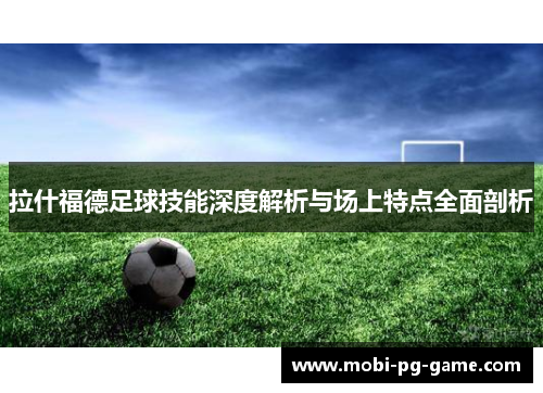 拉什福德足球技能深度解析与场上特点全面剖析