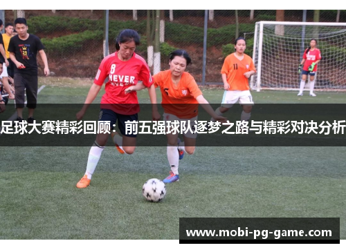 足球大赛精彩回顾：前五强球队逐梦之路与精彩对决分析
