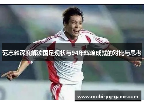 范志毅深度解读国足现状与94年辉煌成就的对比与思考