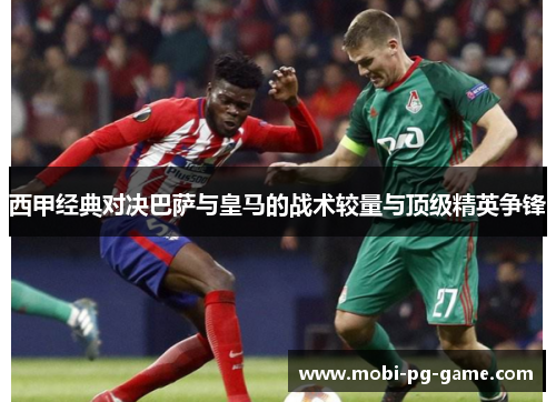 西甲经典对决巴萨与皇马的战术较量与顶级精英争锋