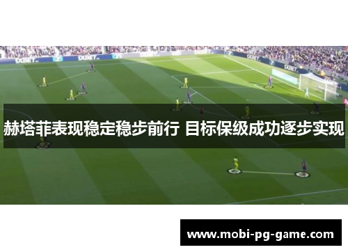 赫塔菲表现稳定稳步前行 目标保级成功逐步实现 赫塔菲表现稳定稳步前行 目标保级成功逐步实现