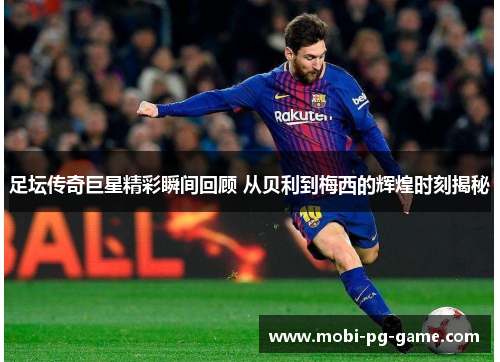 足坛传奇巨星精彩瞬间回顾 从贝利到梅西的辉煌时刻揭秘 足坛传奇巨星精彩瞬间回顾 从贝利到梅西的辉煌时刻揭秘