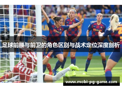 足球前腰与前卫的角色区别与战术定位深度剖析 足球前腰与前卫的角色区别与战术定位深度剖析