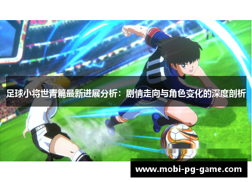 足球小将世青篇最新进展分析:剧情走向与角色变化的深度剖析 足球小将世青篇最新进展分析:剧情走向与角色变化的深度剖析