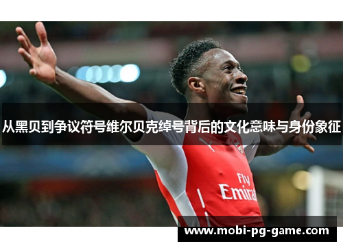 从黑贝到争议符号维尔贝克绰号背后的文化意味与身份象征 从黑贝到争议符号维尔贝克绰号背后的文化意味与身份象征