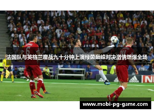 法国队与英格兰鏖战九十分钟上演绿茵巅峰对决激情燃爆全场 法国队与英格兰鏖战九十分钟上演绿茵巅峰对决激情燃爆全场