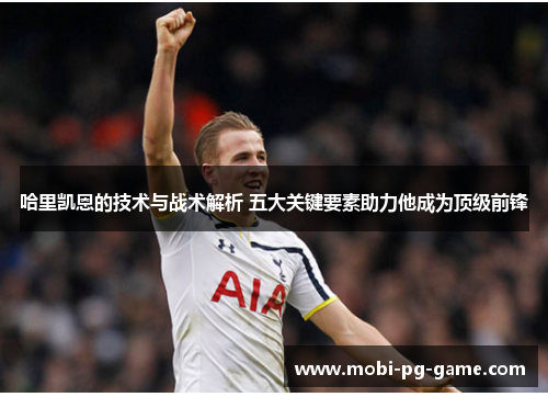 哈里凯恩的技术与战术解析 五大关键要素助力他成为顶级前锋 哈里凯恩的技术与战术解析 五大关键要素助力他成为顶级前锋
