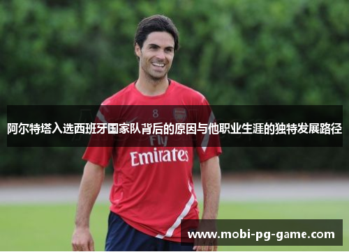 阿尔特塔入选西班牙国家队背后的原因与他职业生涯的独特发展路径 阿尔特塔入选西班牙国家队背后的原因与他职业生涯的独特发展路径