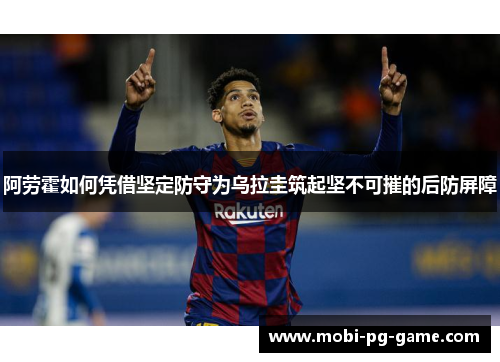 阿劳霍如何凭借坚定防守为乌拉圭筑起坚不可摧的后防屏障