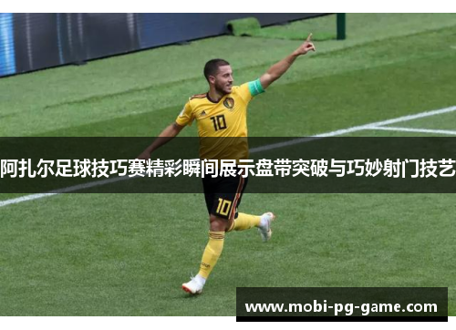 阿扎尔足球技巧赛精彩瞬间展示盘带突破与巧妙射门技艺