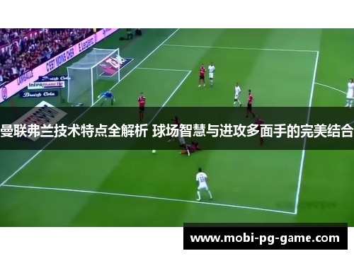 曼联弗兰技术特点全解析 球场智慧与进攻多面手的完美结合