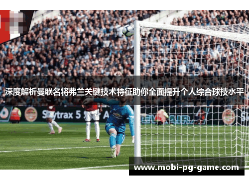 深度解析曼联名将弗兰关键技术特征助你全面提升个人综合球技水平 深度解析曼联名将弗兰关键技术特征助你全面提升个人综合球技水平
