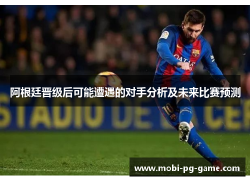 阿根廷晋级后可能遭遇的对手分析及未来比赛预测 阿根廷晋级后可能遭遇的对手分析及未来比赛预测