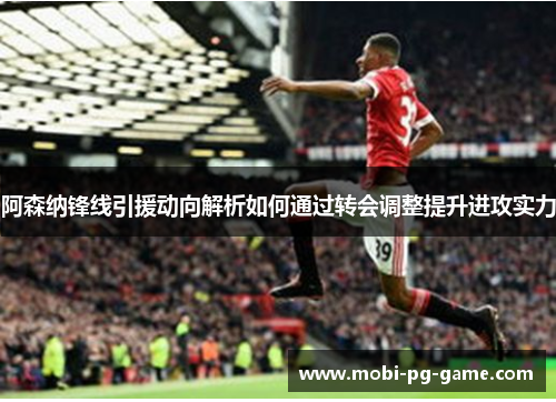阿森纳锋线引援动向解析如何通过转会调整提升进攻实力 阿森纳锋线引援动向解析如何通过转会调整提升进攻实力