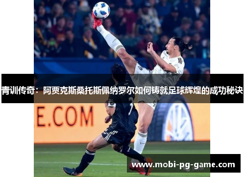 青训传奇:阿贾克斯桑托斯佩纳罗尔如何铸就足球辉煌的成功秘诀 青训传奇:阿贾克斯桑托斯佩纳罗尔如何铸就足球辉煌的成功秘诀