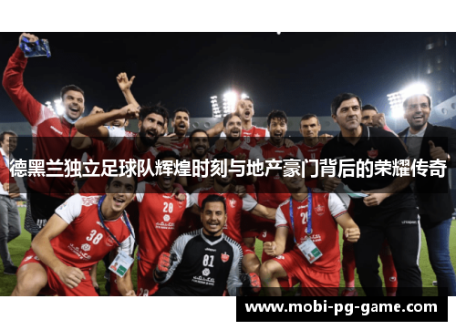 德黑兰独立足球队辉煌时刻与地产豪门背后的荣耀传奇