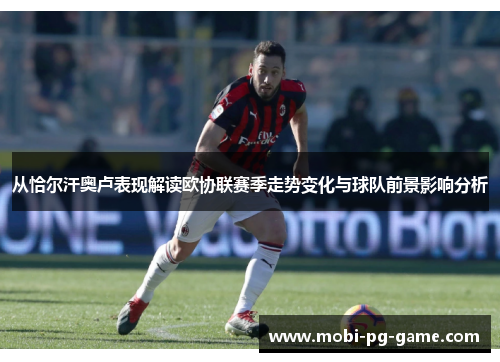 从恰尔汗奥卢表现解读欧协联赛季走势变化与球队前景影响分析