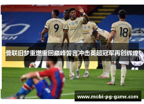 曼联旧梦重燃重回巅峰誓言冲击英超冠军再创辉煌