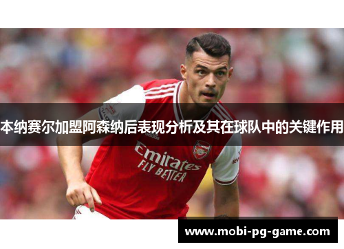 本纳赛尔加盟阿森纳后表现分析及其在球队中的关键作用
