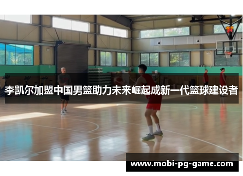 李凯尔加盟中国男篮助力未来崛起成新一代篮球建设者 李凯尔加盟中国男篮助力未来崛起成新一代篮球建设者