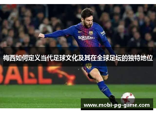 梅西如何定义当代足球文化及其在全球足坛的独特地位 梅西如何定义当代足球文化及其在全球足坛的独特地位