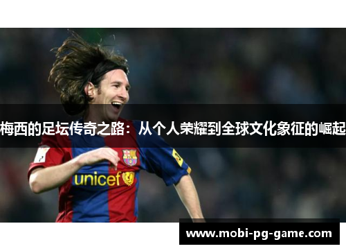 梅西的足坛传奇之路：从个人荣耀到全球文化象征的崛起