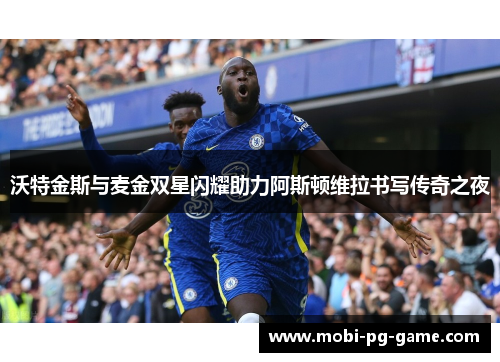 沃特金斯与麦金双星闪耀助力阿斯顿维拉书写传奇之夜