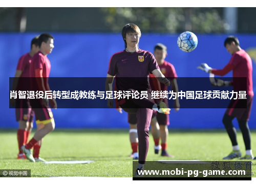 肖智退役后转型成教练与足球评论员 继续为中国足球贡献力量
