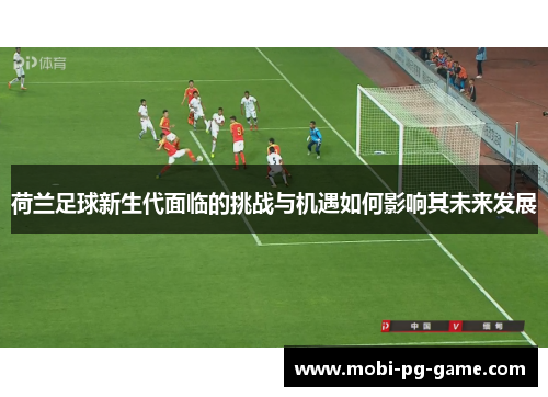 荷兰足球新生代面临的挑战与机遇如何影响其未来发展