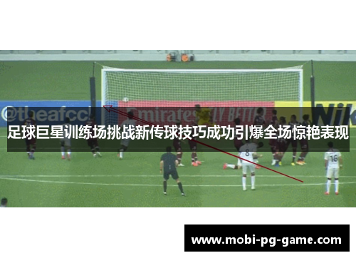 足球巨星训练场挑战新传球技巧成功引爆全场惊艳表现