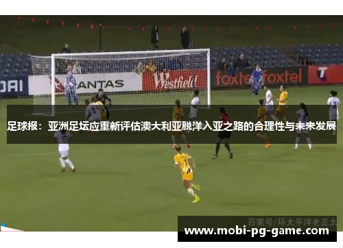 足球报：亚洲足坛应重新评估澳大利亚脱洋入亚之路的合理性与未来发展