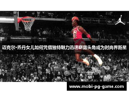 迈克尔·乔丹女儿如何凭借独特魅力迅速崭露头角成为时尚界新星